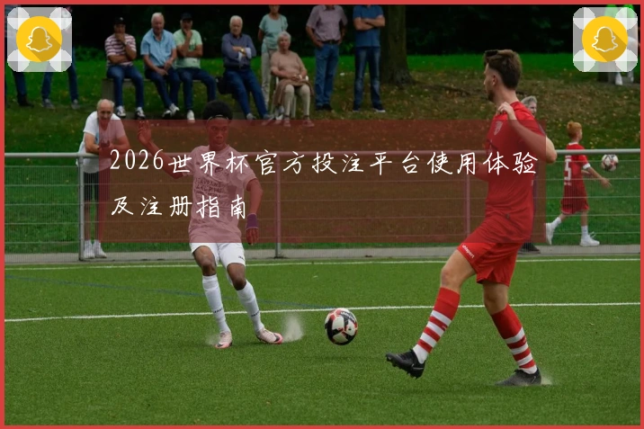 2026世界杯官方投注平台使用体验及注册指南