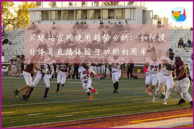 买球站官网使用趋势分析：如何提升体育直播体验与功能利用率