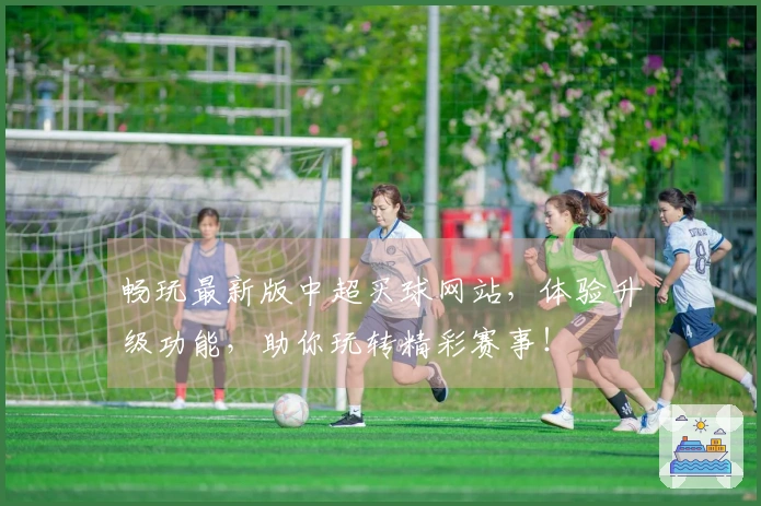 畅玩最新版中超买球网站，体验升级功能，助你玩转精彩赛事！