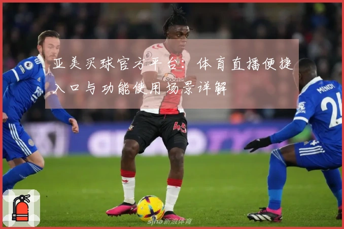 亚美买球官方平台：体育直播便捷入口与功能使用场景详解