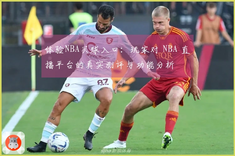 体验NBA买球入口：玩家对 NBA 直播平台的真实测评与功能分析