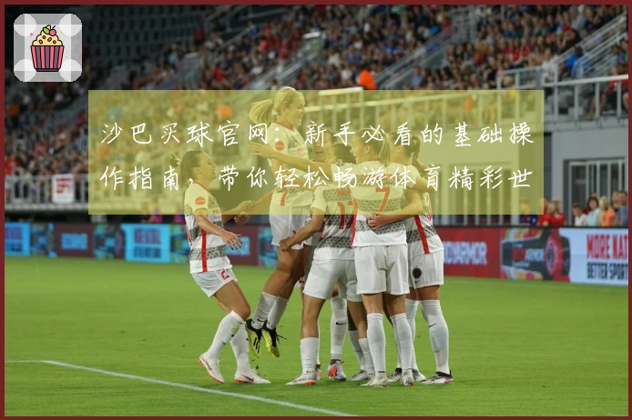 沙巴买球官网：新手必看的基础操作指南，带你轻松畅游体育精彩世界