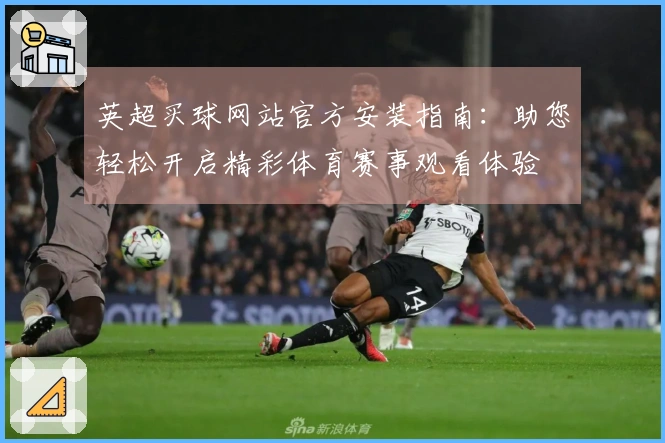 英超买球网站官方安装指南：助您轻松开启精彩体育赛事观看体验