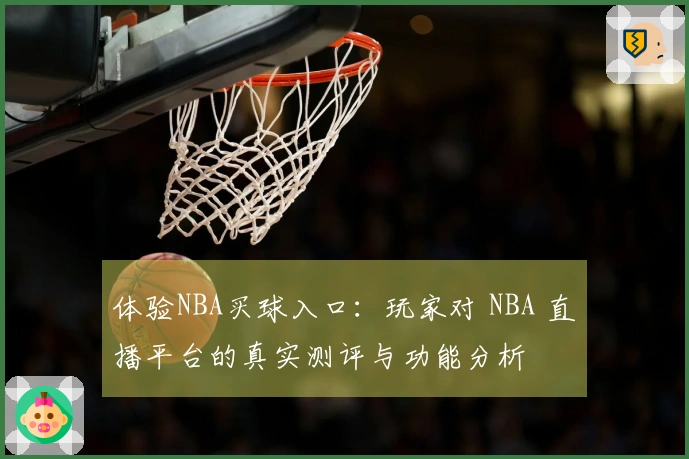体验NBA买球入口：玩家对 NBA 直播平台的真实测评与功能分析
