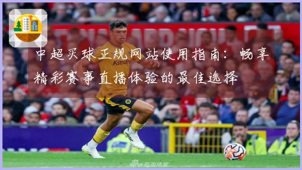 中超买球正规网站使用指南：畅享精彩赛事直播体验的最佳选择