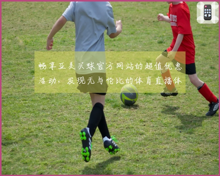 畅享亚美买球官方网站的超值优惠活动，发现无与伦比的体育直播体验
