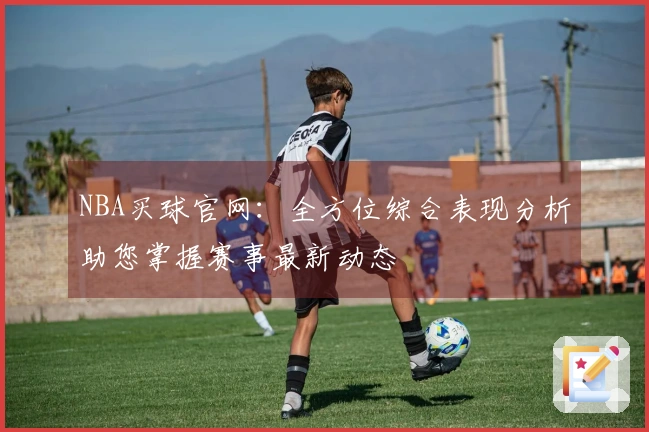 NBA买球官网：全方位综合表现分析助您掌握赛事最新动态