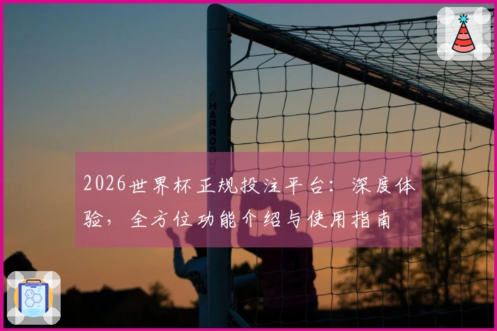 2026世界杯正规投注平台：深度体验，全方位功能介绍与使用指南