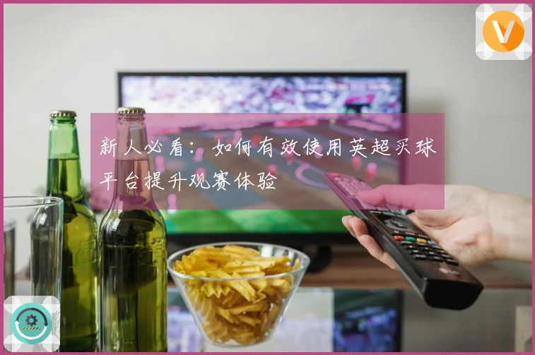 新人必看：如何有效使用英超买球平台提升观赛体验
