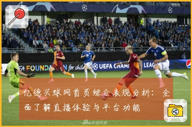 亿德买球网首页综合表现分析：全面了解直播体验与平台功能