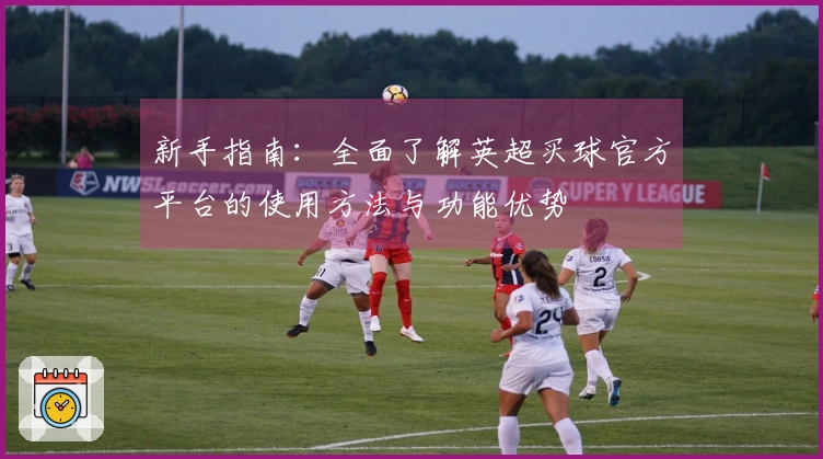 新手指南：全面了解英超买球官方平台的使用方法与功能优势