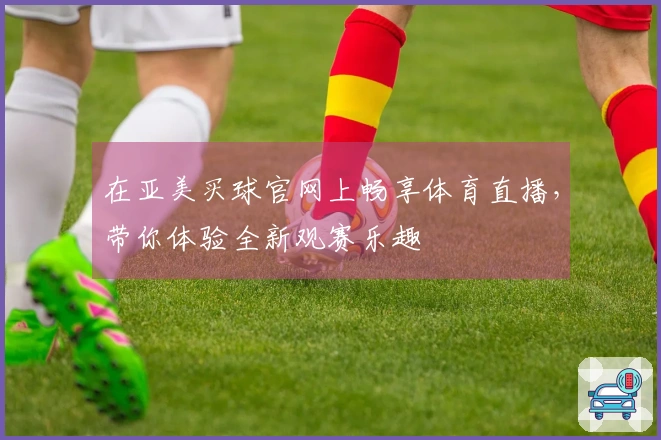 在亚美买球官网上畅享体育直播，带你体验全新观赛乐趣