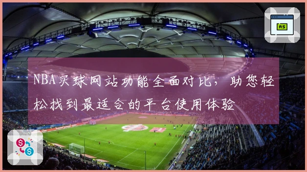 NBA买球网站功能全面对比，助您轻松找到最适合的平台使用体验