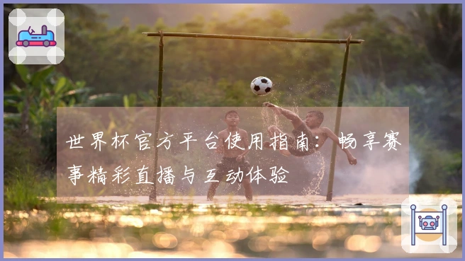 世界杯官方平台使用指南：畅享赛事精彩直播与互动体验