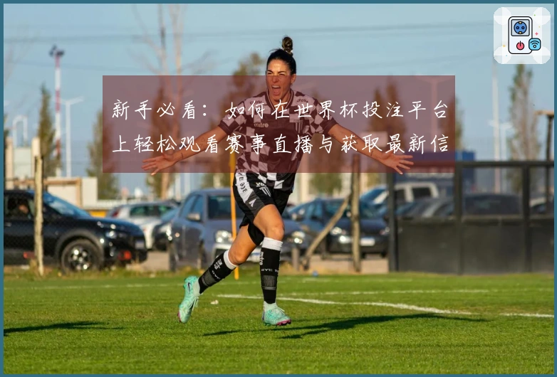新手必看：如何在世界杯投注平台上轻松观看赛事直播与获取最新信息