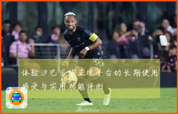 体验沙巴买球正规平台的长期使用感受与实用功能评测