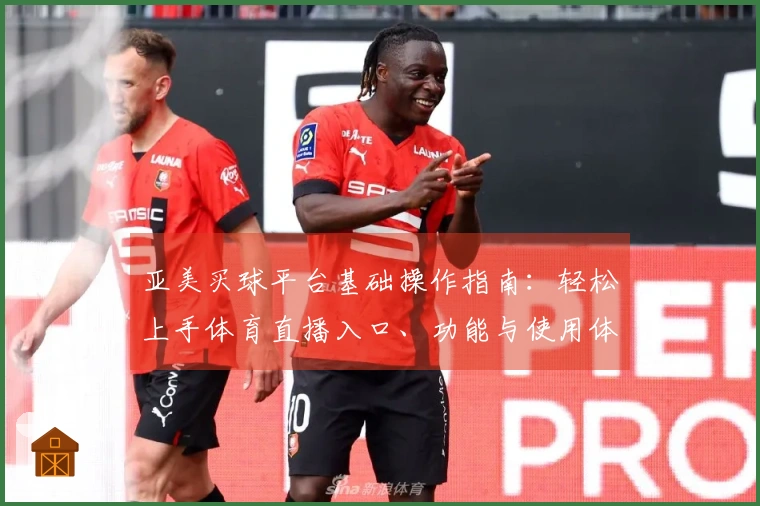 亚美买球平台基础操作指南：轻松上手体育直播入口、功能与使用体验