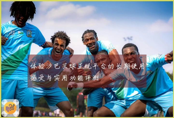 体验沙巴买球正规平台的长期使用感受与实用功能评测