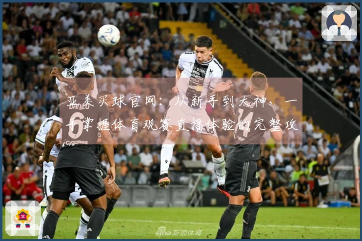 亚美买球官网：从新手到大神，一手掌握体育观赛直播体验的完整攻略