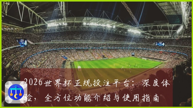 2026世界杯正规投注平台：深度体验，全方位功能介绍与使用指南