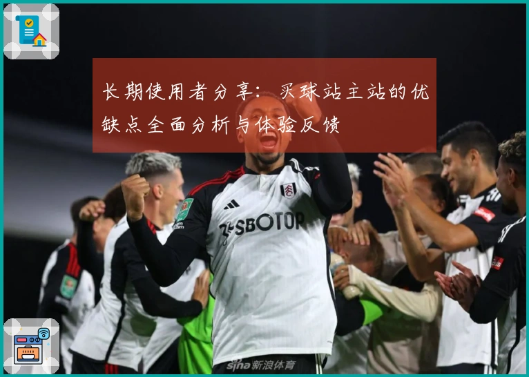 长期使用者分享：买球站主站的优缺点全面分析与体验反馈