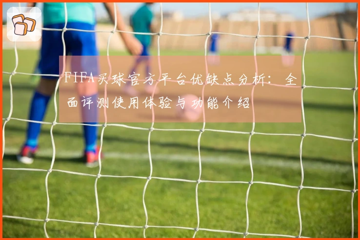 FIFA买球官方平台优缺点分析：全面评测使用体验与功能介绍