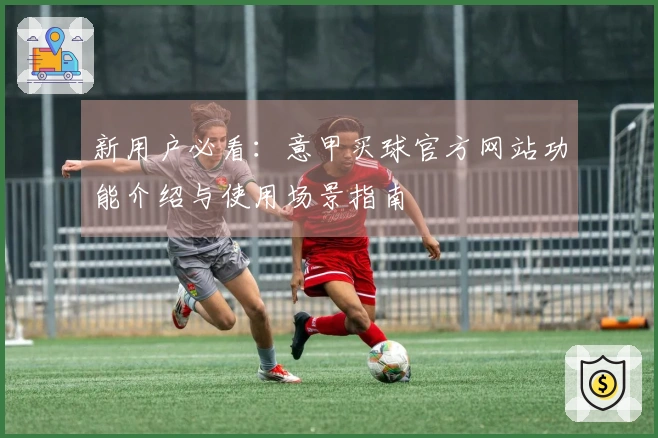 新用户必看：意甲买球官方网站功能介绍与使用场景指南