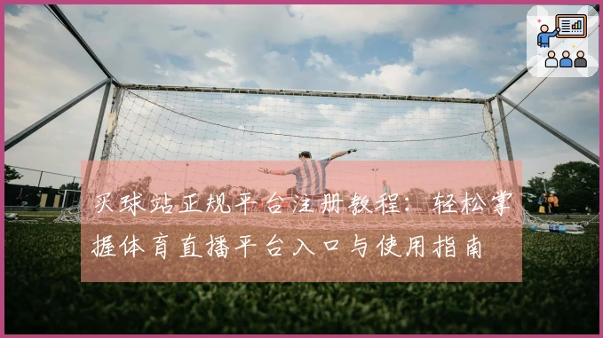 买球站正规平台注册教程：轻松掌握体育直播平台入口与使用指南