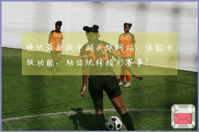 畅玩最新版中超买球网站，体验升级功能，助你玩转精彩赛事！