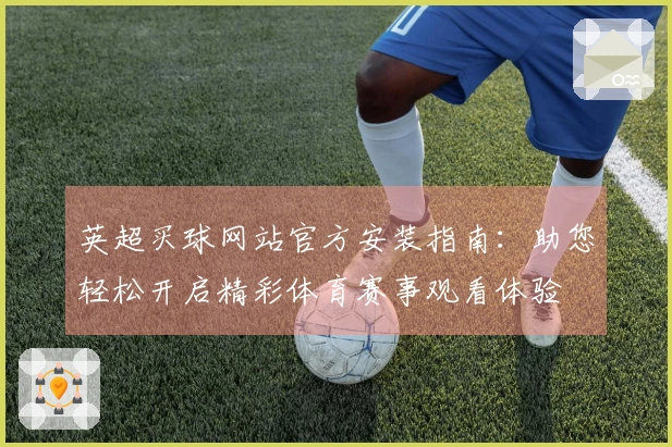 英超买球网站官方安装指南：助您轻松开启精彩体育赛事观看体验