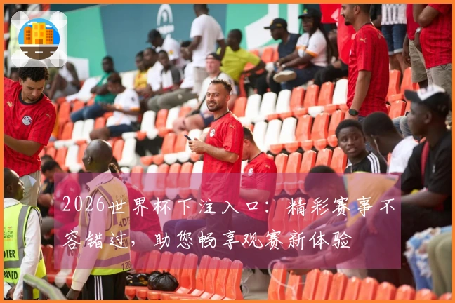 2026世界杯下注入口：精彩赛事不容错过，助您畅享观赛新体验