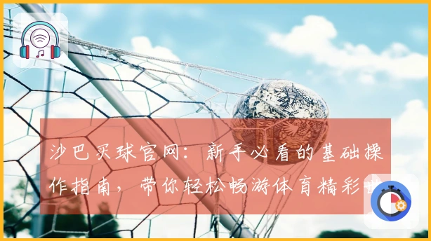 沙巴买球官网：新手必看的基础操作指南，带你轻松畅游体育精彩世界