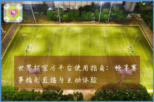 世界杯官方平台使用指南：畅享赛事精彩直播与互动体验
