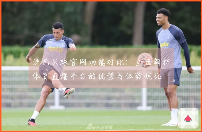 沙巴买球官网功能对比：全面解析体育直播平台的优势与体验优化