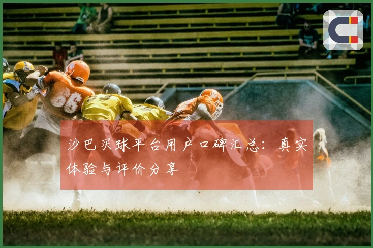 沙巴买球平台用户口碑汇总：真实体验与评价分享
