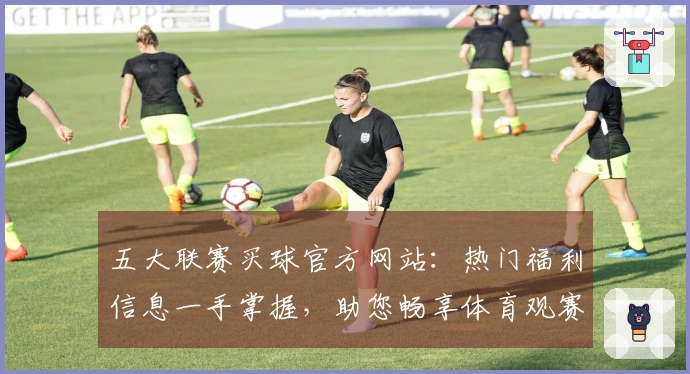 五大联赛买球官方网站：热门福利信息一手掌握，助您畅享体育观赛新体验